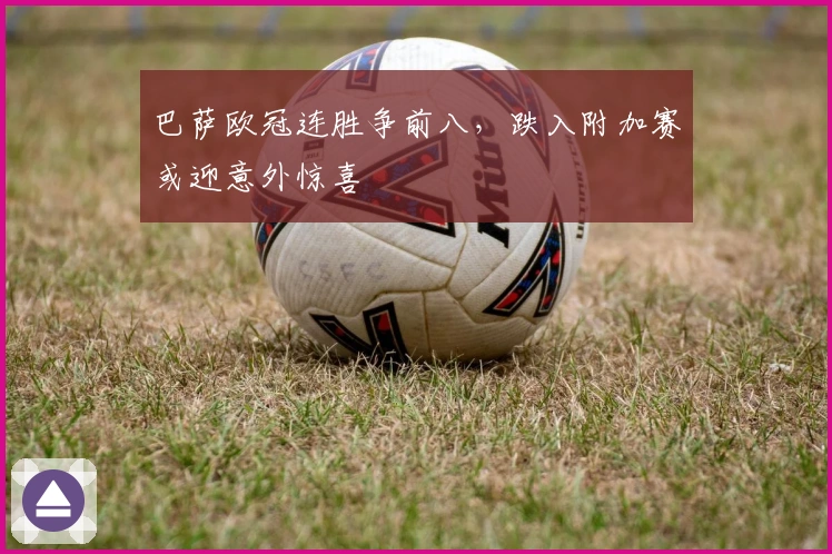 巴萨欧冠连胜争前八，跌入附加赛或迎意外惊喜