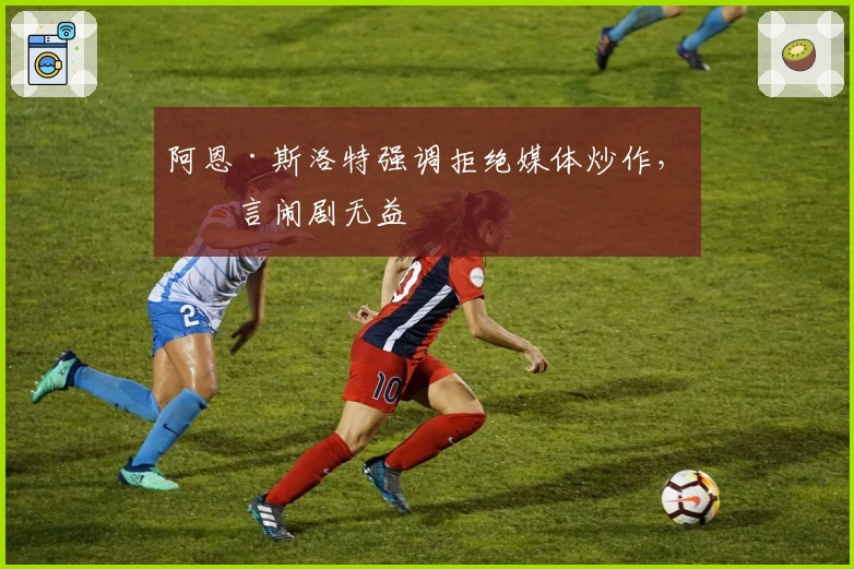 阿恩·斯洛特强调拒绝媒体炒作，直言闹剧无益