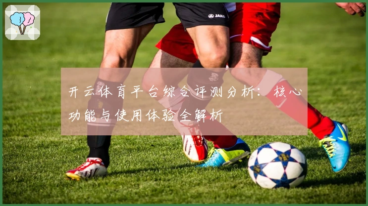 开云体育平台综合评测分析：核心功能与使用体验全解析