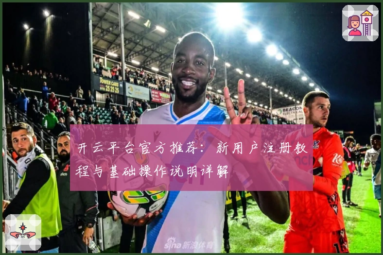 开云平台官方推荐:新用户注册教程与基础操作说明详解