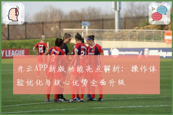 开云APP新版功能亮点解析:操作体验优化与核心优势全面升级