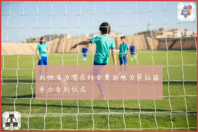 利物浦为潜在转会费拒绝为萨拉赫举办告别仪式