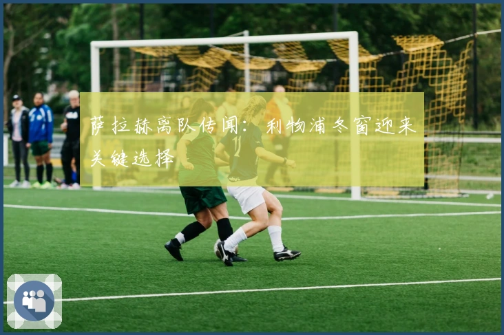 萨拉赫离队传闻：利物浦冬窗迎来关键选择