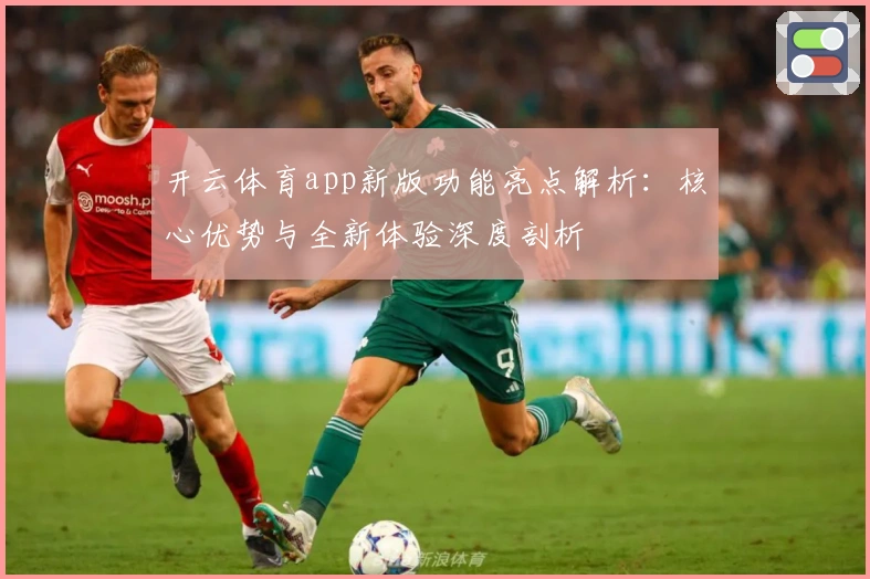 开云体育app新版功能亮点解析：核心优势与全新体验深度剖析