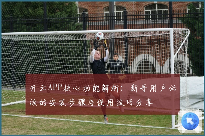 开云APP核心功能解析:新手用户必读的安装步骤与使用技巧分享