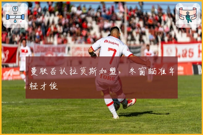 曼联否认拉莫斯加盟，冬窗瞄准年轻才俊