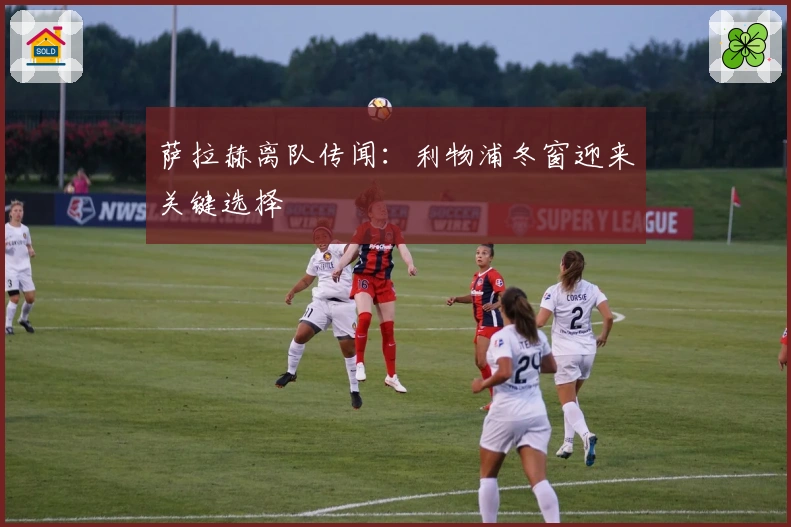 萨拉赫离队传闻：利物浦冬窗迎来关键选择