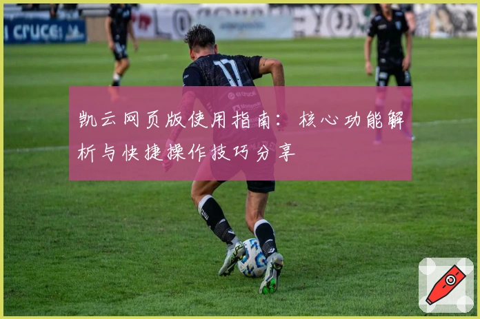 凯云网页版使用指南:核心功能解析与快捷操作技巧分享