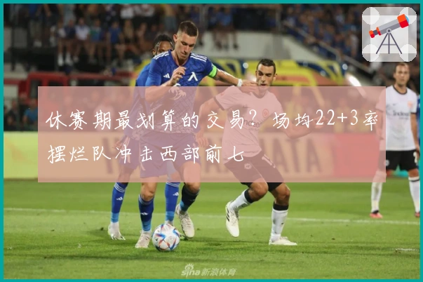 休赛期最划算的交易？场均22+3率摆烂队冲击西部前七