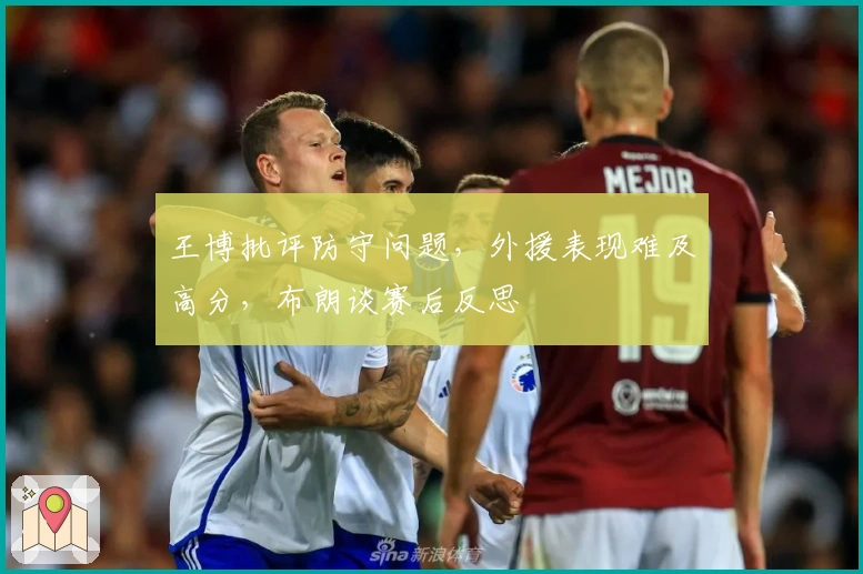王博批评防守问题，外援表现难及高分，布朗谈赛后反思