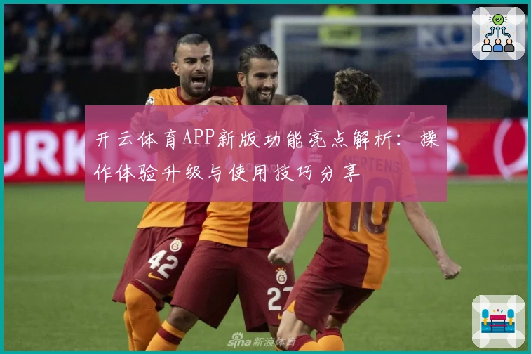 开云体育APP新版功能亮点解析：操作体验升级与使用技巧分享