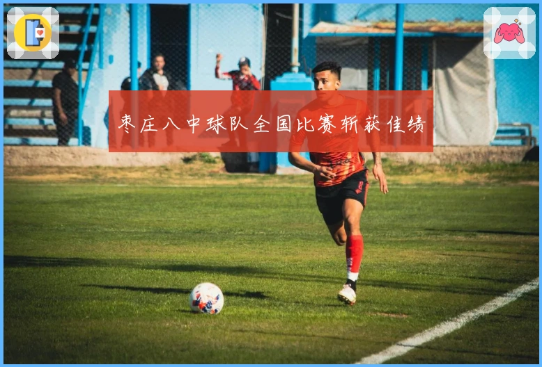 枣庄八中球队全国比赛斩获佳绩