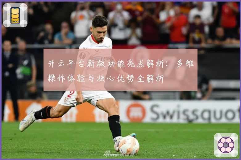 开云平台新版功能亮点解析：多维操作体验与核心优势全解析