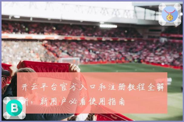 开云平台官方入口和注册教程全解析，新用户必看使用指南