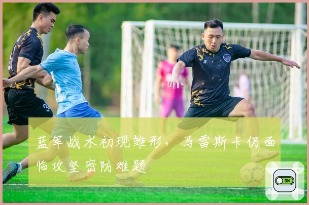 蓝军战术初现雏形，马雷斯卡仍面临攻坚密防难题