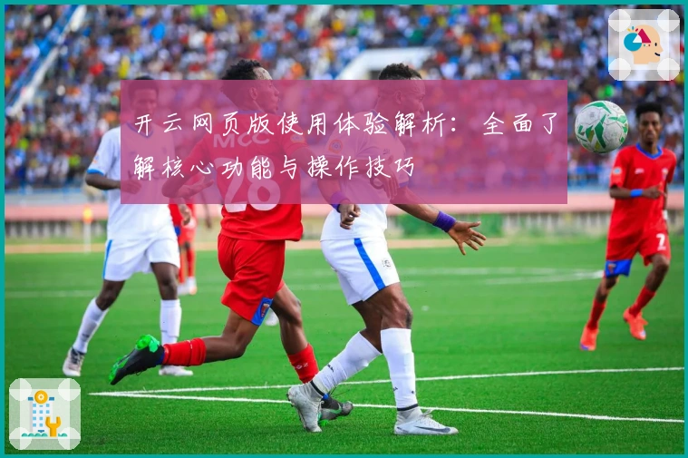 开云网页版使用体验解析：全面了解核心功能与操作技巧