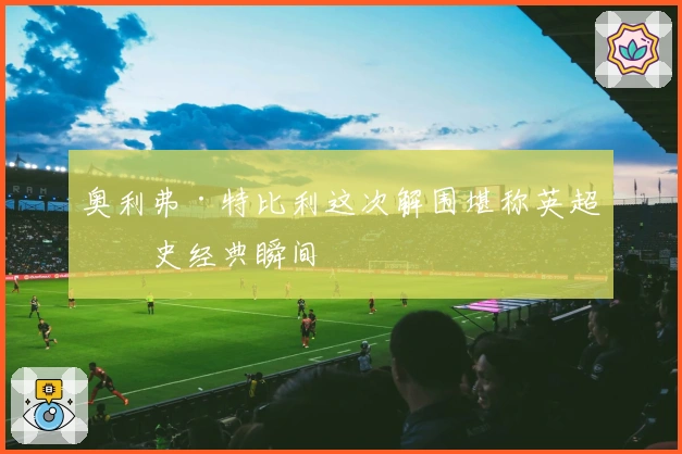 奥利弗·特比利这次解围堪称英超历史经典瞬间