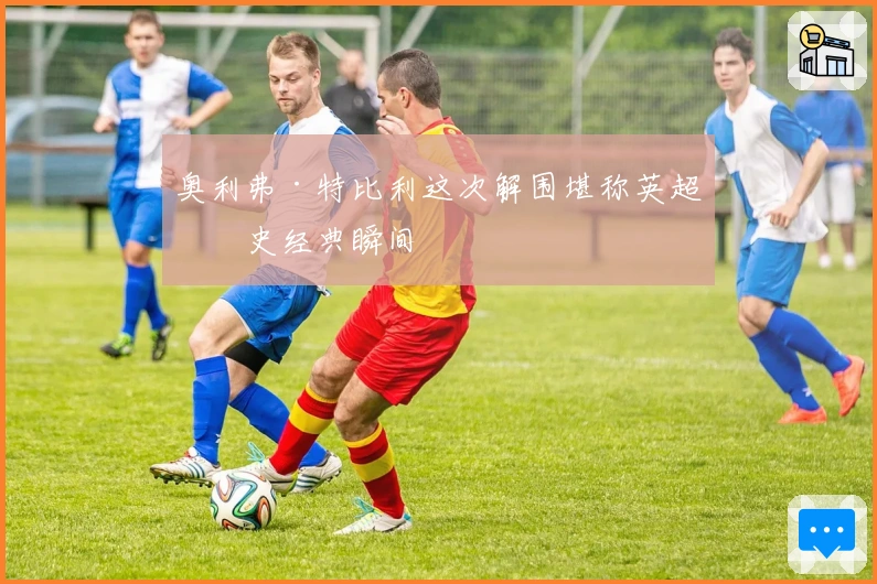 奥利弗·特比利这次解围堪称英超历史经典瞬间