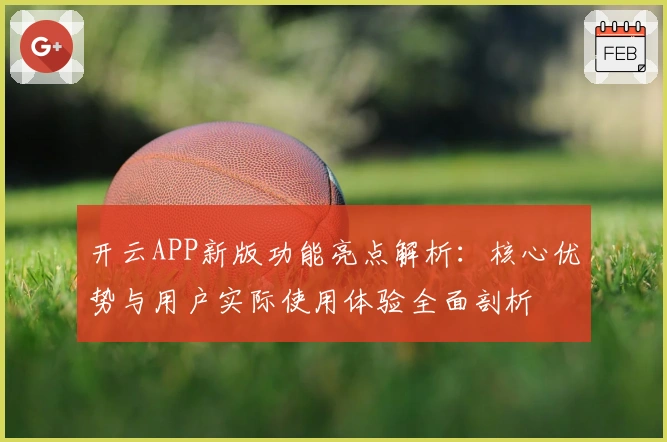 开云APP新版功能亮点解析：核心优势与用户实际使用体验全面剖析
