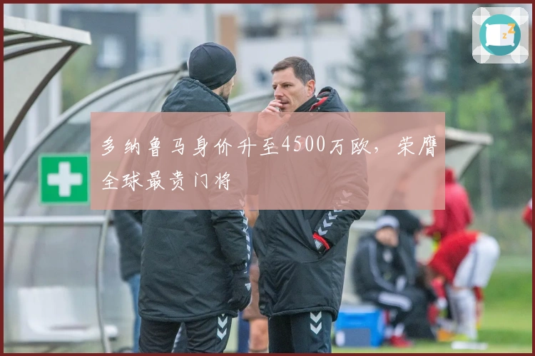 多纳鲁马身价升至4500万欧，荣膺全球最贵门将