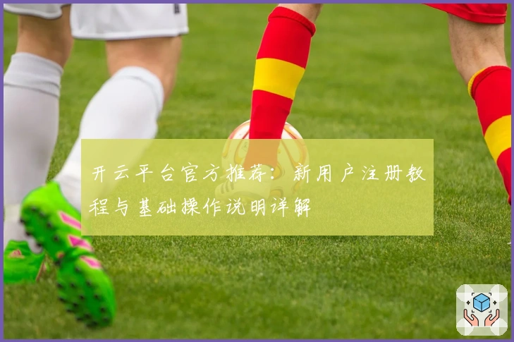 开云平台官方推荐：新用户注册教程与基础操作说明详解