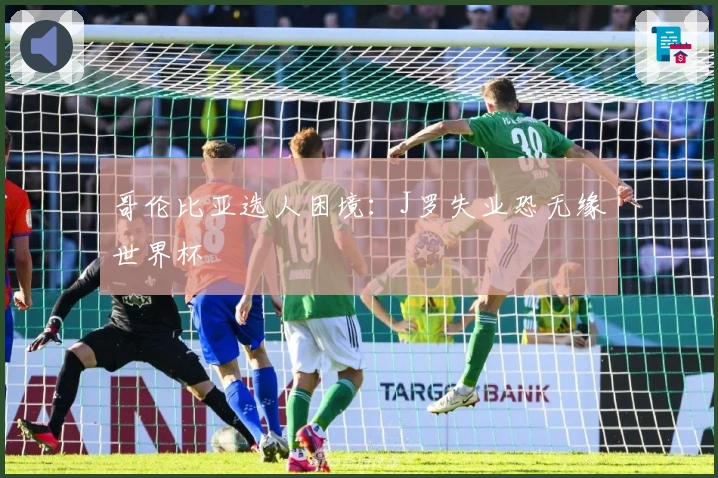 哥伦比亚选人困境：J罗失业恐无缘世界杯