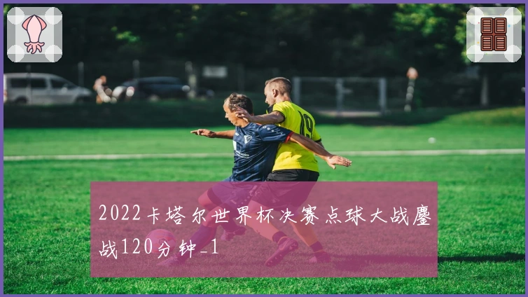 2022卡塔尔世界杯决赛点球大战鏖战120分钟_1