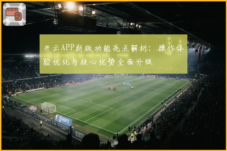 开云APP新版功能亮点解析：操作体验优化与核心优势全面升级