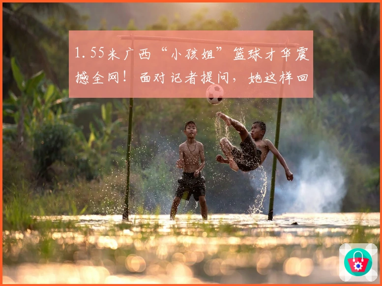 1.55米广西“小孩姐”篮球才华震撼全网！面对记者提问，她这样回应……