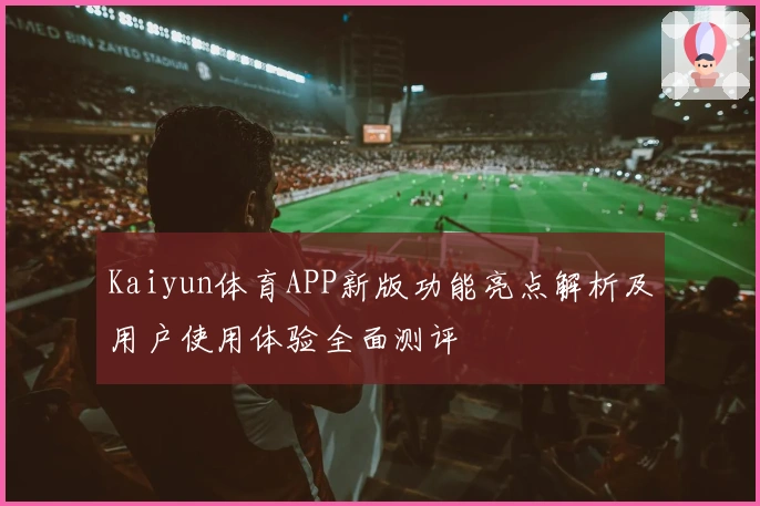 Kaiyun体育APP新版功能亮点解析及用户使用体验全面测评