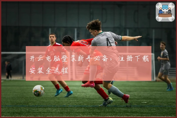 开云电脑登录新手必备，注册下载安装全流程