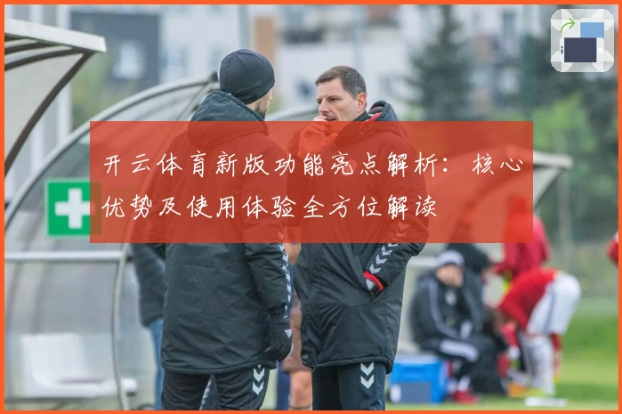 开云体育新版功能亮点解析:核心优势及使用体验全方位解读
