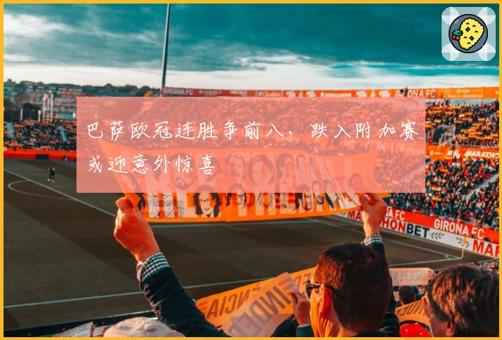 巴萨欧冠连胜争前八，跌入附加赛或迎意外惊喜