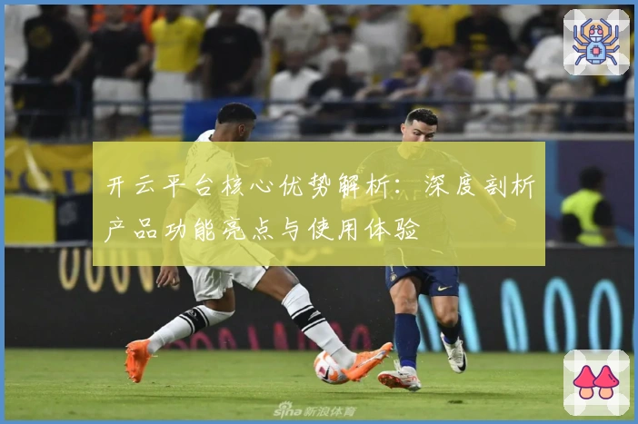 开云平台核心优势解析：深度剖析产品功能亮点与使用体验