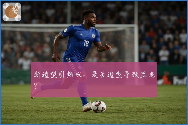 新造型引热议，是否造型导致显老？