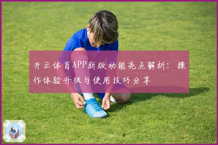 开云体育APP新版功能亮点解析：操作体验升级与使用技巧分享