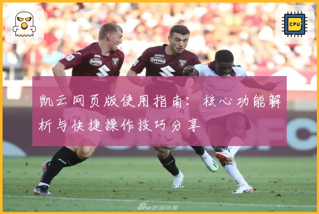 凯云网页版使用指南：核心功能解析与快捷操作技巧分享