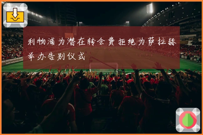 利物浦为潜在转会费拒绝为萨拉赫举办告别仪式