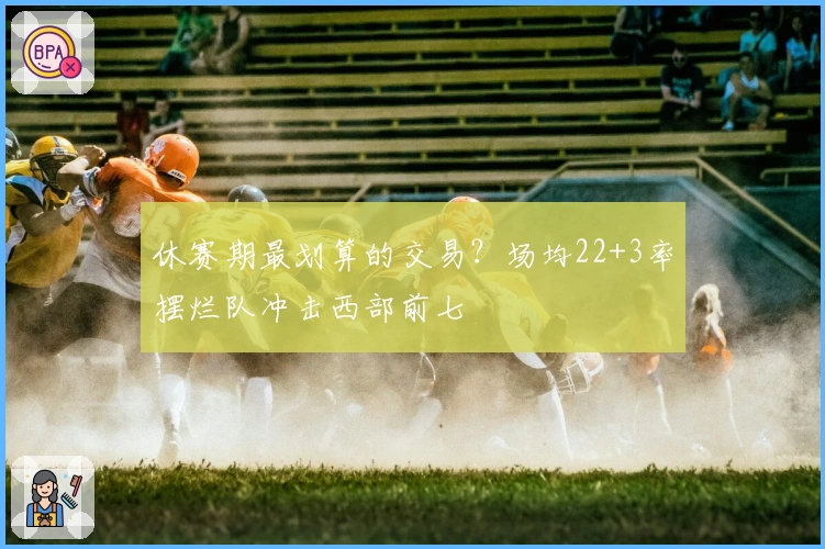 休赛期最划算的交易？场均22+3率摆烂队冲击西部前七