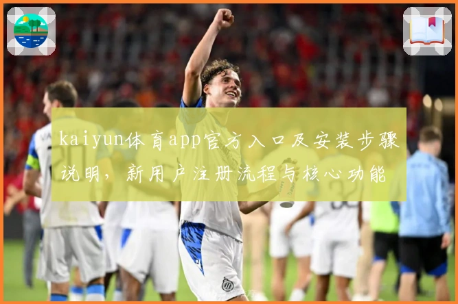 kaiyun体育app官方入口及安装步骤说明，新用户注册流程与核心功能解析详解