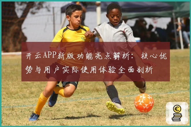 开云APP新版功能亮点解析：核心优势与用户实际使用体验全面剖析