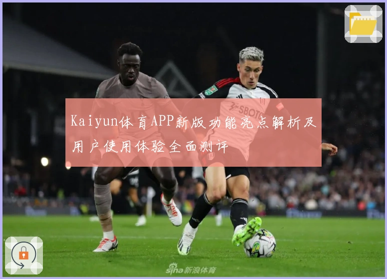 Kaiyun体育APP新版功能亮点解析及用户使用体验全面测评