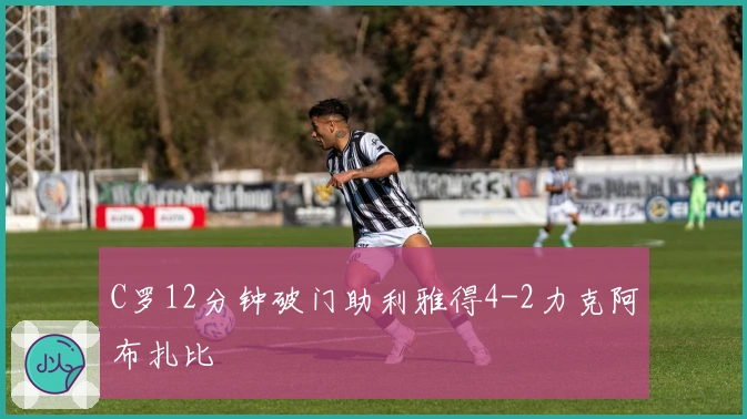 C罗12分钟破门助利雅得4-2力克阿布扎比