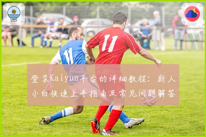 登录Kaiyun平台的详细教程：新人小白快速上手指南及常见问题解答