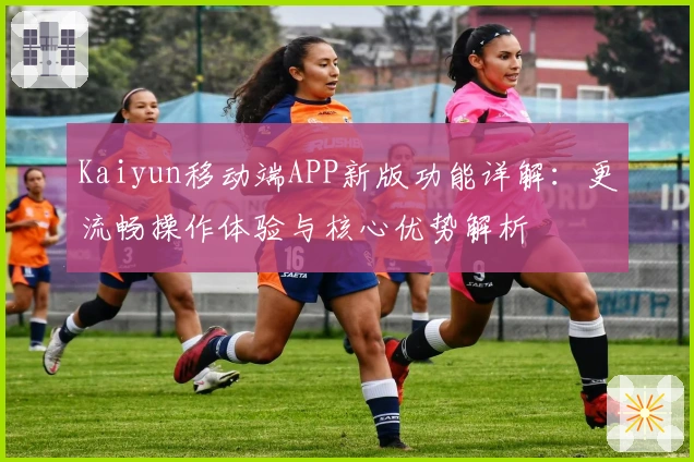 Kaiyun移动端APP新版功能详解：更流畅操作体验与核心优势解析