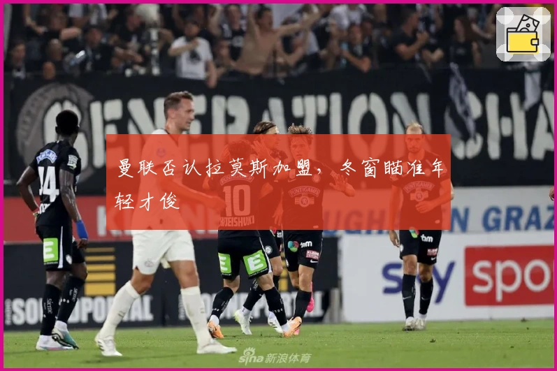 曼联否认拉莫斯加盟，冬窗瞄准年轻才俊